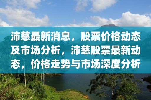 沛慈最新消息，股票價格動態(tài)及市場分析，沛慈股票最新動態(tài)，價格走勢與市場深度分析