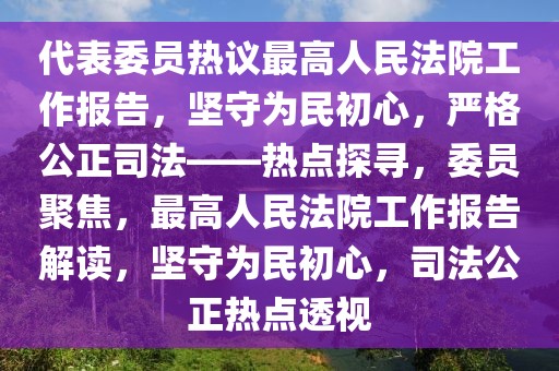 代表委員熱議最高人民法院工作報(bào)告，堅(jiān)守為民初心，嚴(yán)格公正司法——熱點(diǎn)探尋，委員聚焦，最高人民法院工作報(bào)告解讀，堅(jiān)守為民初心，司法公正熱點(diǎn)透視