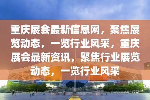 重慶展會(huì)最新信息網(wǎng)，聚焦展覽動(dòng)態(tài)，一覽行業(yè)風(fēng)采，重慶展會(huì)最新資訊，聚焦行業(yè)展覽動(dòng)態(tài)，一覽行業(yè)風(fēng)采