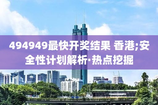 494949最快開獎(jiǎng)結(jié)果 香港;安全性計(jì)劃解析·熱點(diǎn)挖掘