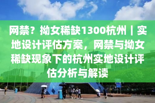 網(wǎng)禁？拗女稀缺1300杭州｜實地設計評估方案，網(wǎng)禁與拗女稀缺現(xiàn)象下的杭州實地設計評估分析與解讀