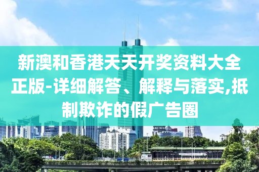 新澳和香港天天開(kāi)獎(jiǎng)資料大全正版-詳細(xì)解答、解釋與落實(shí),抵制欺詐的假?gòu)V告圈