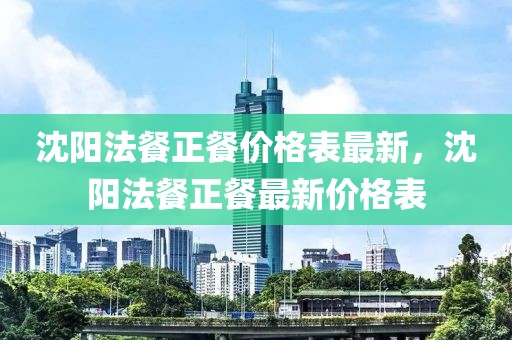 沈陽法餐正餐價格表最新，沈陽法餐正餐最新價格表