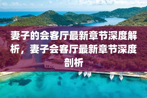 妻子的會(huì)客廳最新章節(jié)深度解析，妻子會(huì)客廳最新章節(jié)深度剖析
