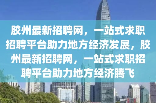 膠州最新招聘網(wǎng)，一站式求職招聘平臺助力地方經(jīng)濟(jì)發(fā)展，膠州最新招聘網(wǎng)，一站式求職招聘平臺助力地方經(jīng)濟(jì)騰飛
