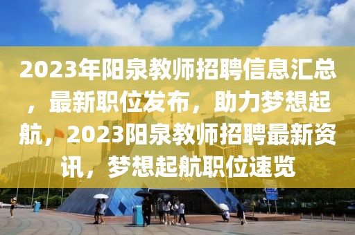2023年陽(yáng)泉教師招聘信息匯總，最新職位發(fā)布，助力夢(mèng)想起航，2023陽(yáng)泉教師招聘最新資訊，夢(mèng)想起航職位速覽