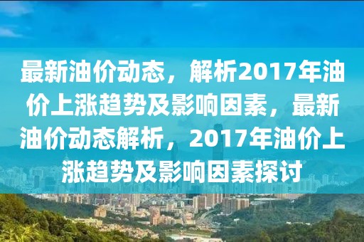 最新油價(jià)動(dòng)態(tài)，解析2017年油價(jià)上漲趨勢(shì)及影響因素，最新油價(jià)動(dòng)態(tài)解析，2017年油價(jià)上漲趨勢(shì)及影響因素探討