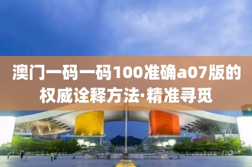 澳門一碼一碼100準(zhǔn)確a07版的權(quán)威詮釋方法·精準(zhǔn)尋覓