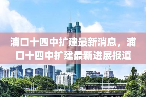 浦口十四中擴(kuò)建最新消息，浦口十四中擴(kuò)建最新進(jìn)展報(bào)道