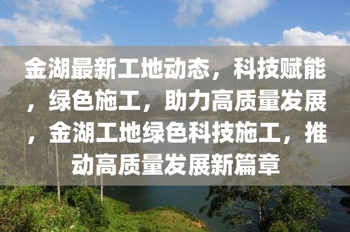 金湖最新工地動態(tài)，科技賦能，綠色施工，助力高質量發(fā)展，金湖工地綠色科技施工，推動高質量發(fā)展新篇章