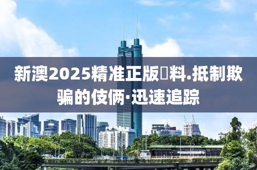 新澳2025精準(zhǔn)正版資料.抵制欺騙的伎倆·迅速追蹤