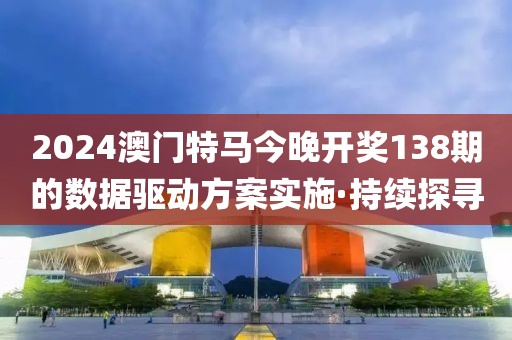 2024澳門特馬今晚開獎138期的數(shù)據(jù)驅(qū)動方案實施·持續(xù)探尋