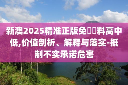 新澳2025精準(zhǔn)正版免費資料高中低,價值剖析、解釋與落實-抵制不實承諾危害