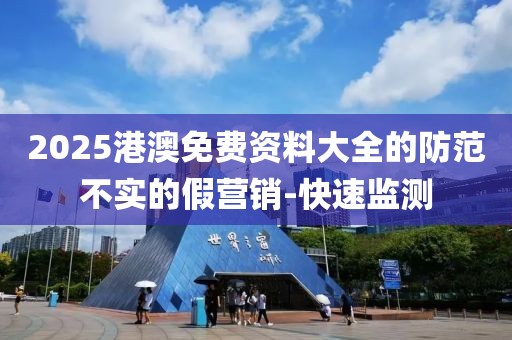 2025港澳免費資料大全的防范不實的假營銷-快速監(jiān)測