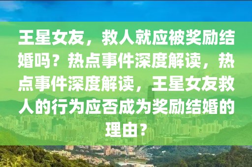 王星女友，救人就應被獎勵結(jié)婚嗎？熱點事件深度解讀，熱點事件深度解讀，王星女友救人的行為應否成為獎勵結(jié)婚的理由？