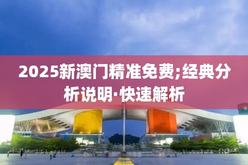 2025新澳門精準(zhǔn)免費(fèi);經(jīng)典分析說明·快速解析