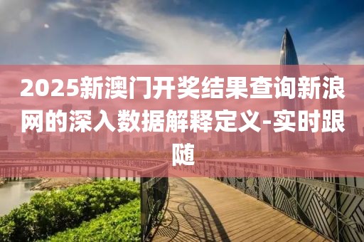 2025新澳門開獎結(jié)果查詢新浪網(wǎng)的深入數(shù)據(jù)解釋定義-實時跟隨