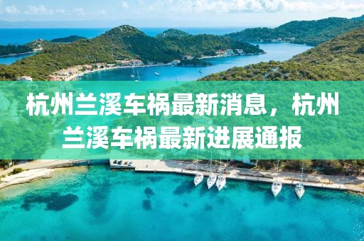 杭州蘭溪車禍最新消息，杭州蘭溪車禍最新進(jìn)展通報(bào)