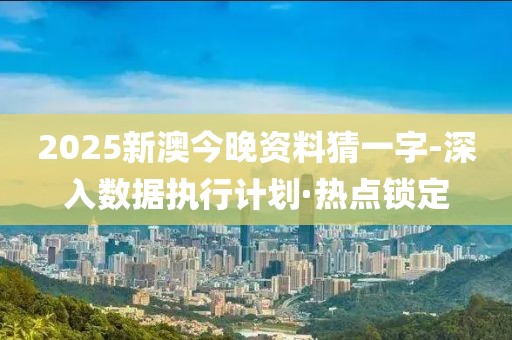2025新澳今晚資料猜一字-深入數(shù)據(jù)執(zhí)行計劃·熱點鎖定