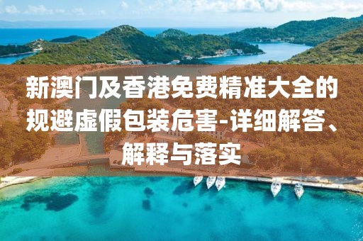 新澳門及香港免費精準大全的規(guī)避虛假包裝危害-詳細解答、解釋與落實