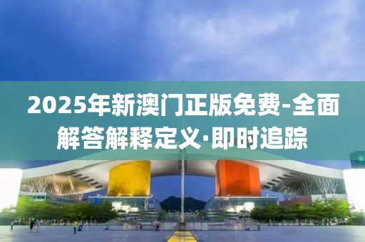 2025年新澳門正版免費(fèi)-全面解答解釋定義·即時(shí)追蹤