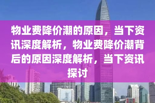 物業(yè)費降價潮的原因，當(dāng)下資訊深度解析，物業(yè)費降價潮背后的原因深度解析，當(dāng)下資訊探討