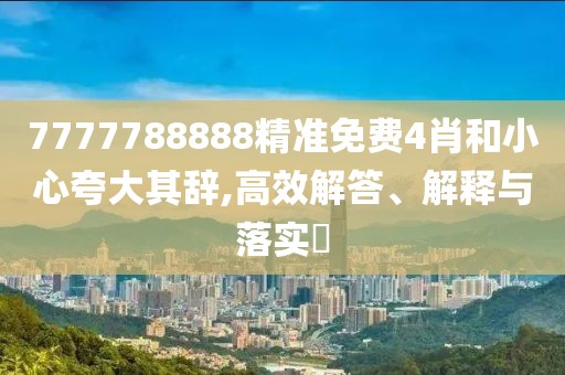 7777788888精準免費4肖和小心夸大其辭,高效解答、解釋與落實?