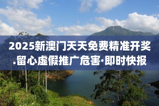 2025新澳門天天免費(fèi)精準(zhǔn)開獎(jiǎng).留心虛假推廣危害·即時(shí)快報(bào)