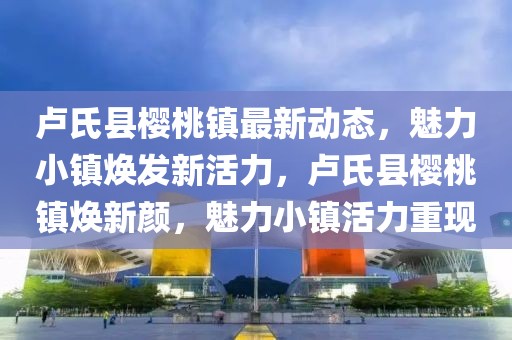 盧氏縣櫻桃鎮(zhèn)最新動態(tài)，魅力小鎮(zhèn)煥發(fā)新活力，盧氏縣櫻桃鎮(zhèn)煥新顏，魅力小鎮(zhèn)活力重現(xiàn)