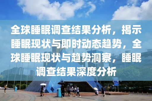 全球睡眠調(diào)查結(jié)果分析，揭示睡眠現(xiàn)狀與即時(shí)動(dòng)態(tài)趨勢(shì)，全球睡眠現(xiàn)狀與趨勢(shì)洞察，睡眠調(diào)查結(jié)果深度分析