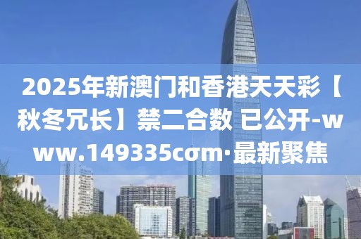 2025年新澳門和香港天天彩【秋冬冗長】禁二合數(shù) 已公開-www.149335cσm·最新聚焦