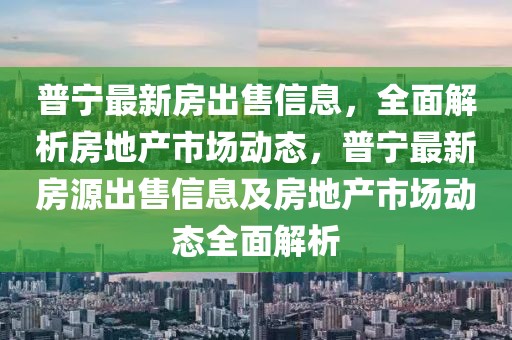 普寧最新房出售信息，全面解析房地產(chǎn)市場(chǎng)動(dòng)態(tài)，普寧最新房源出售信息及房地產(chǎn)市場(chǎng)動(dòng)態(tài)全面解析