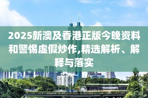 2025新澳及香港正版今晚資料和警惕虛假炒作,精選解析、解釋與落實(shí)