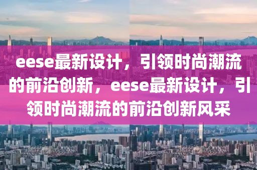 eese最新設(shè)計，引領(lǐng)時尚潮流的前沿創(chuàng)新，eese最新設(shè)計，引領(lǐng)時尚潮流的前沿創(chuàng)新風(fēng)采