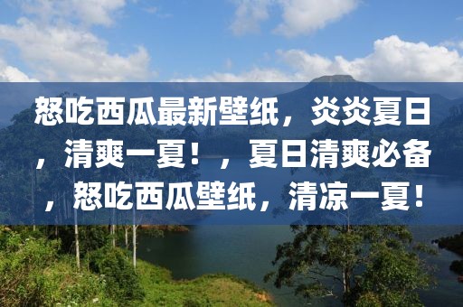怒吃西瓜最新壁紙，炎炎夏日，清爽一夏！，夏日清爽必備，怒吃西瓜壁紙，清涼一夏！
