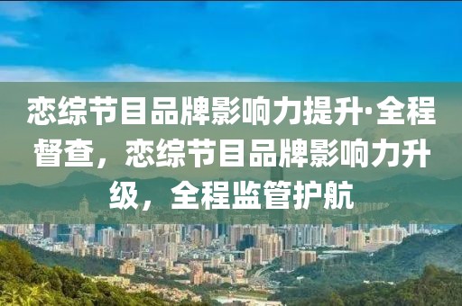 戀綜節(jié)目品牌影響力提升·全程督查，戀綜節(jié)目品牌影響力升級(jí)，全程監(jiān)管護(hù)航