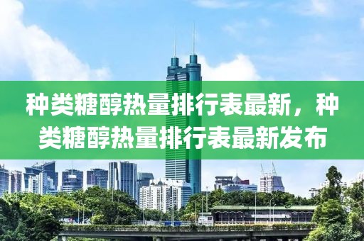 種類糖醇熱量排行表最新，種類糖醇熱量排行表最新發(fā)布
