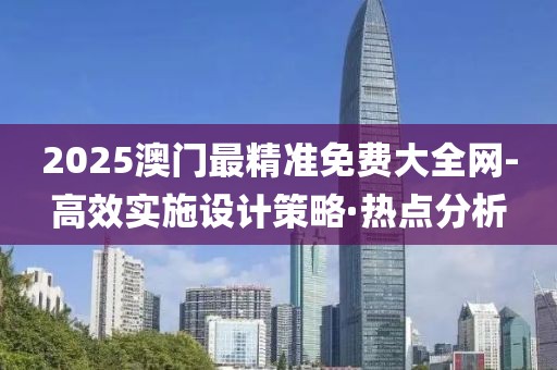 2025澳門最精準(zhǔn)免費(fèi)大全網(wǎng)-高效實(shí)施設(shè)計(jì)策略·熱點(diǎn)分析