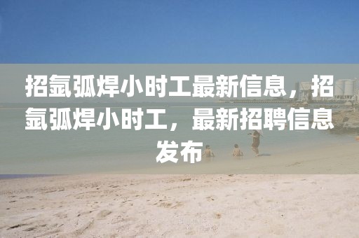 招氬弧焊小時工最新信息，招氬弧焊小時工，最新招聘信息發(fā)布