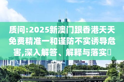 質(zhì)問(wèn):2025新澳門(mén)跟香港天天免費(fèi)精準(zhǔn)一和謹(jǐn)防不實(shí)誘導(dǎo)危害,深入解答、解釋與落實(shí)?