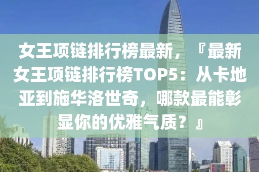 女王項鏈排行榜最新，『最新女王項鏈排行榜TOP5：從卡地亞到施華洛世奇，哪款最能彰顯你的優(yōu)雅氣質(zhì)？』