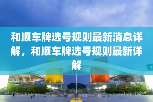 和順車牌選號規(guī)則最新消息詳解，和順車牌選號規(guī)則最新詳解