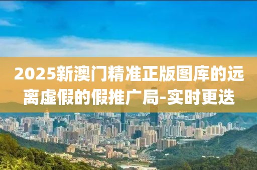 2025新澳門精準(zhǔn)正版圖庫的遠(yuǎn)離虛假的假推廣局-實(shí)時更迭