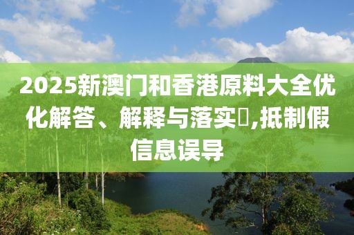 2025新澳門和香港原料大全優(yōu)化解答、解釋與落實(shí)?,抵制假信息誤導(dǎo)