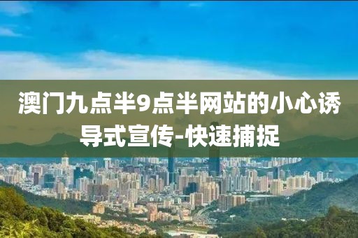 澳門九點(diǎn)半9點(diǎn)半網(wǎng)站的小心誘導(dǎo)式宣傳-快速捕捉