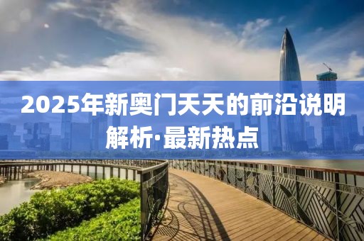 2025年新奧門天天的前沿說明解析·最新熱點
