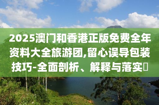2025澳門和香港正版免費(fèi)全年資料大全旅游團(tuán),留心誤導(dǎo)包裝技巧-全面剖析、解釋與落實(shí)?