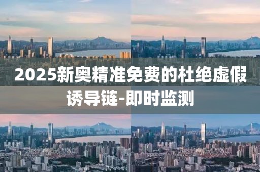 2025新奧精準(zhǔn)免費(fèi)的杜絕虛假誘導(dǎo)鏈-即時(shí)監(jiān)測(cè)
