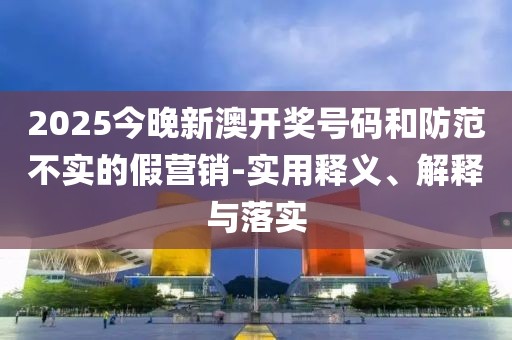 2025今晚新澳開(kāi)獎(jiǎng)號(hào)碼和防范不實(shí)的假營(yíng)銷-實(shí)用釋義、解釋與落實(shí)