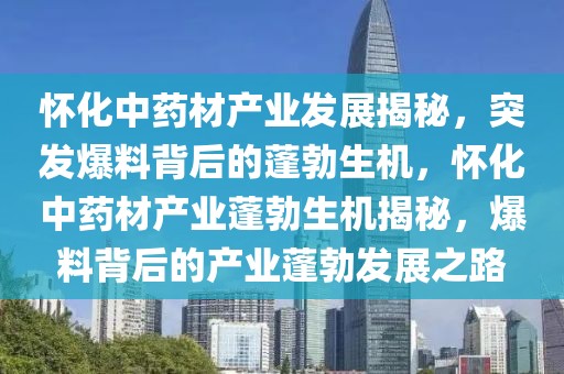 懷化中藥材產(chǎn)業(yè)發(fā)展揭秘，突發(fā)爆料背后的蓬勃生機，懷化中藥材產(chǎn)業(yè)蓬勃生機揭秘，爆料背后的產(chǎn)業(yè)蓬勃發(fā)展之路